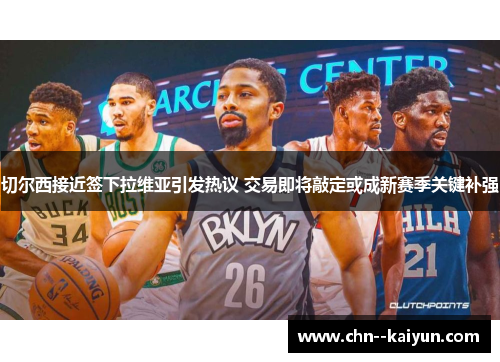 切尔西接近签下拉维亚引发热议 交易即将敲定或成新赛季关键补强 切尔西接近签下拉维亚引发热议 交易即将敲定或成新赛季关键补强