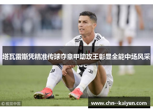 塔瓦雷斯凭精准传球夺意甲助攻王彰显全能中场风采 塔瓦雷斯凭精准传球夺意甲助攻王彰显全能中场风采