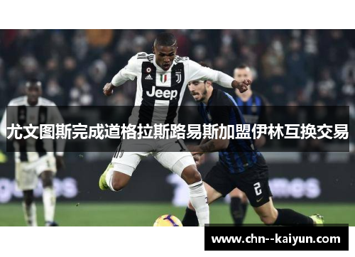 尤文图斯完成道格拉斯路易斯加盟伊林互换交易 尤文图斯完成道格拉斯路易斯加盟伊林互换交易