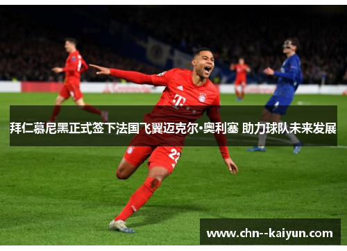 拜仁慕尼黑正式签下法国飞翼迈克尔·奥利塞 助力球队未来发展 拜仁慕尼黑正式签下法国飞翼迈克尔·奥利塞 助力球队未来发展