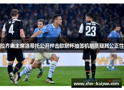 拉齐奥主席洛蒂托公开抨击欧联杯抽签机制质疑其公正性 拉齐奥主席洛蒂托公开抨击欧联杯抽签机制质疑其公正性