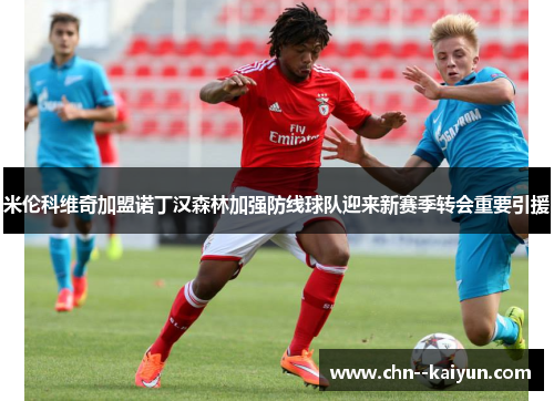 米伦科维奇加盟诺丁汉森林加强防线球队迎来新赛季转会重要引援