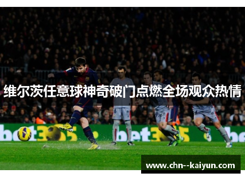 维尔茨任意球神奇破门点燃全场观众热情 维尔茨任意球神奇破门点燃全场观众热情