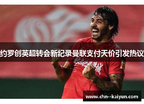 约罗创英超转会新纪录曼联支付天价引发热议 约罗创英超转会新纪录曼联支付天价引发热议