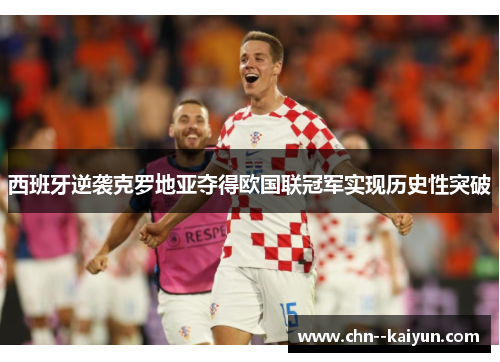 西班牙逆袭克罗地亚夺得欧国联冠军实现历史性突破