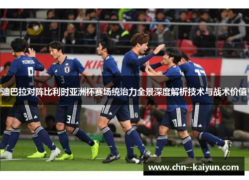 迪巴拉对阵比利时亚洲杯赛场统治力全景深度解析技术与战术价值
