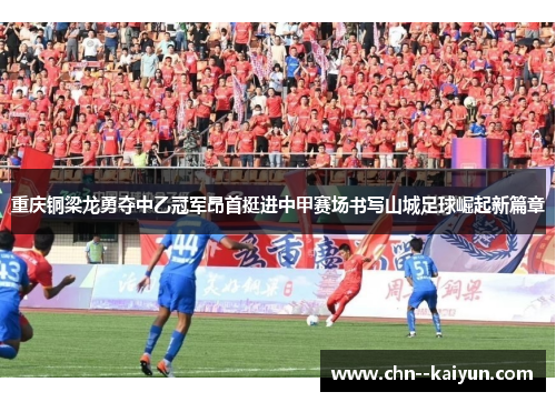 重庆铜梁龙勇夺中乙冠军昂首挺进中甲赛场书写山城足球崛起新篇章