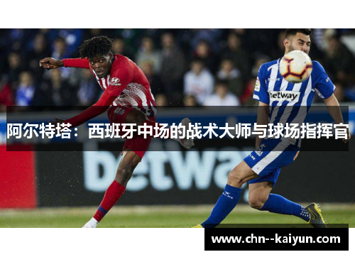 阿尔特塔：西班牙中场的战术大师与球场指挥官