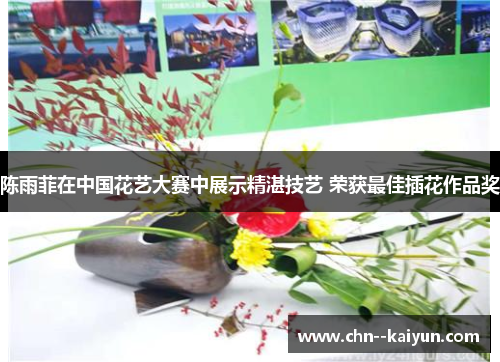 陈雨菲在中国花艺大赛中展示精湛技艺 荣获最佳插花作品奖