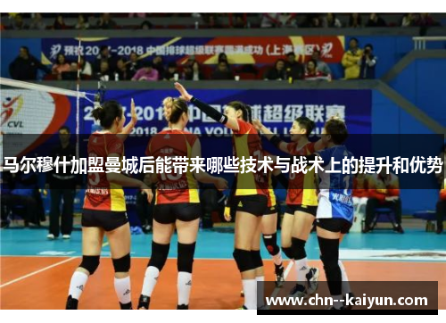 马尔穆什加盟曼城后能带来哪些技术与战术上的提升和优势
