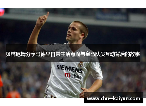 贝林厄姆分享马德里日常生活点滴与皇马队员互动背后的故事 贝林厄姆分享马德里日常生活点滴与皇马队员互动背后的故事