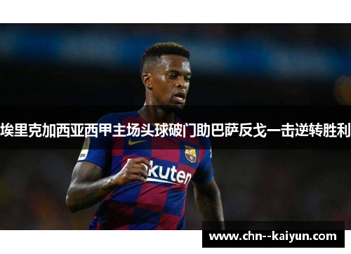 埃里克加西亚西甲主场头球破门助巴萨反戈一击逆转胜利