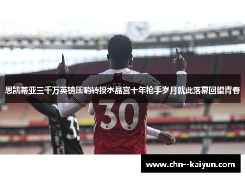 恩凯蒂亚三千万英镑压哨转投水晶宫十年枪手岁月就此落幕回望青春