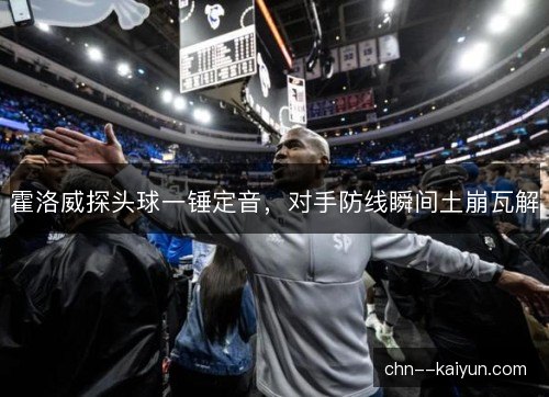 霍洛威探头球一锤定音，对手防线瞬间土崩瓦解