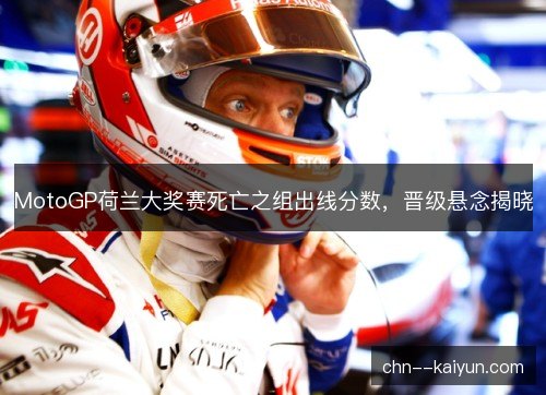 MotoGP荷兰大奖赛死亡之组出线分数，晋级悬念揭晓