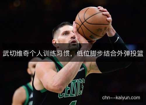 武切维奇个人训练习惯，低位脚步结合外弹投篮