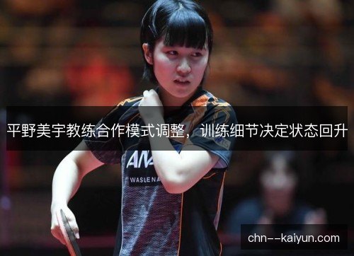 平野美宇教练合作模式调整,训练细节决定状态回升 平野美宇教练合作模式调整,训练细节决定状态回升